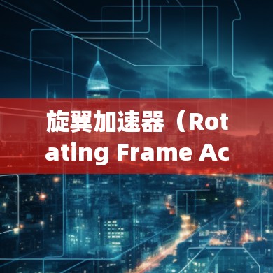 旋翼加速器（Rotating Frame Accelerator）是一种创新型粒子加速器，其工作原理基于旋转的多层框架和电场加速技术。以下是对其工作原理的详细分析
